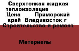 Сверхтонкая жидкая теплоизоляция RE-THERM › Цена ­ 1 - Приморский край, Владивосток г. Строительство и ремонт » Материалы   